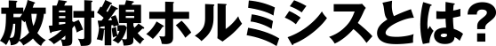 放射線ホルミシスとは？