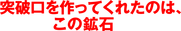 突破口を作ってくれたのはこの鉱石